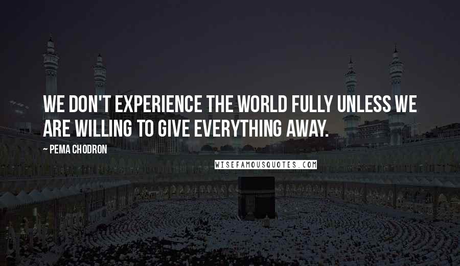 Pema Chodron Quotes: We don't experience the world fully unless we are willing to give everything away.