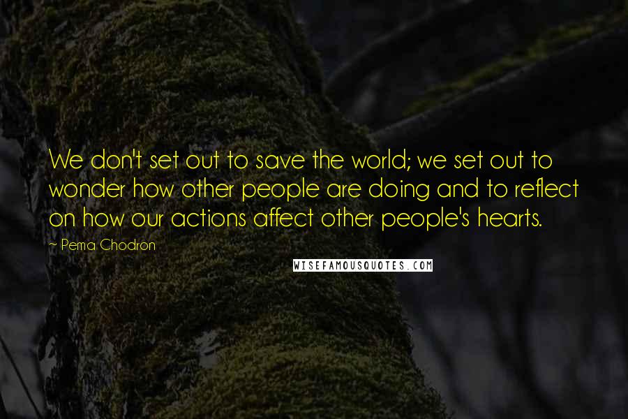Pema Chodron Quotes: We don't set out to save the world; we set out to wonder how other people are doing and to reflect on how our actions affect other people's hearts.
