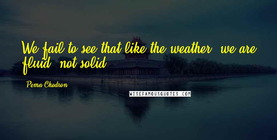 Pema Chodron Quotes: We fail to see that like the weather, we are fluid, not solid.