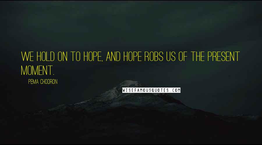 Pema Chodron Quotes: We hold on to hope, and hope robs us of the present moment.