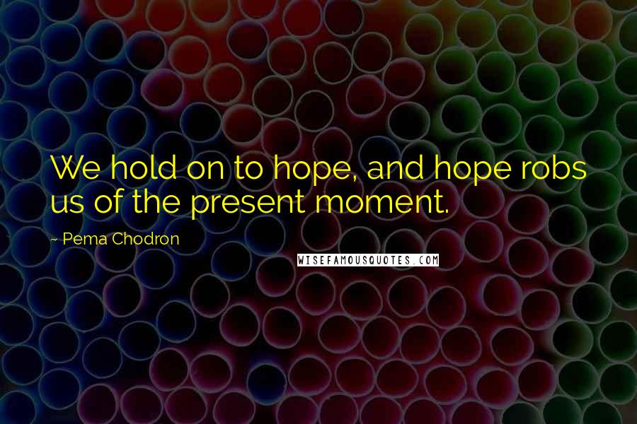 Pema Chodron Quotes: We hold on to hope, and hope robs us of the present moment.