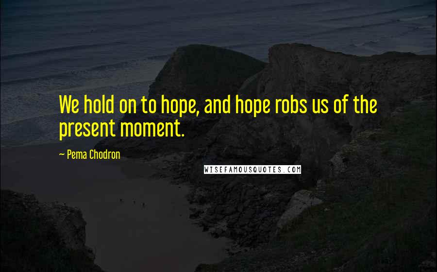 Pema Chodron Quotes: We hold on to hope, and hope robs us of the present moment.