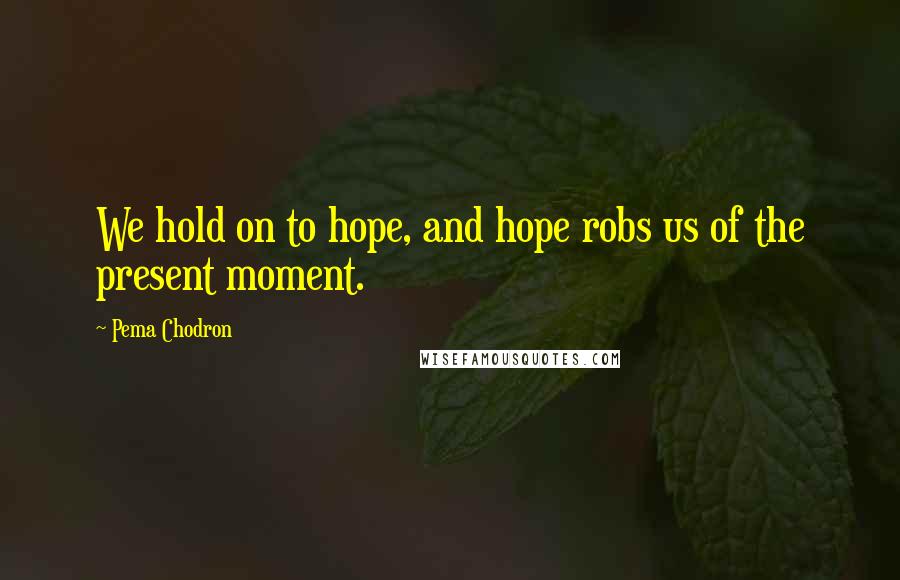 Pema Chodron Quotes: We hold on to hope, and hope robs us of the present moment.