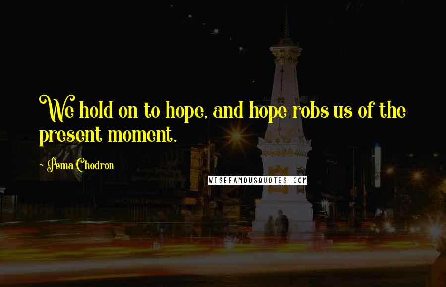 Pema Chodron Quotes: We hold on to hope, and hope robs us of the present moment.