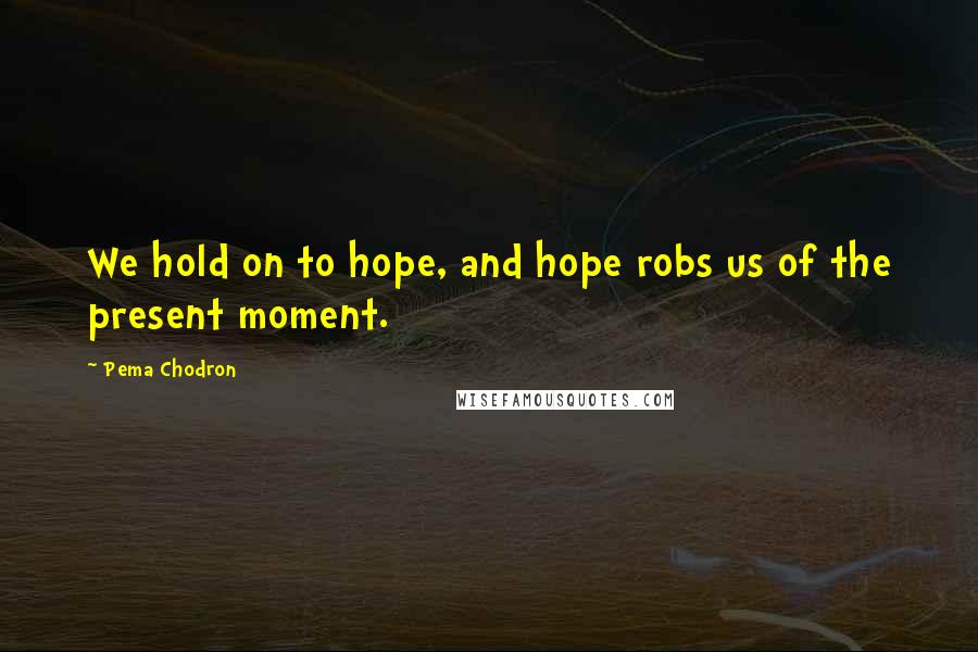 Pema Chodron Quotes: We hold on to hope, and hope robs us of the present moment.