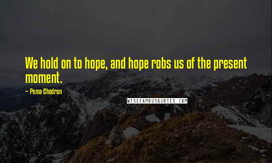 Pema Chodron Quotes: We hold on to hope, and hope robs us of the present moment.