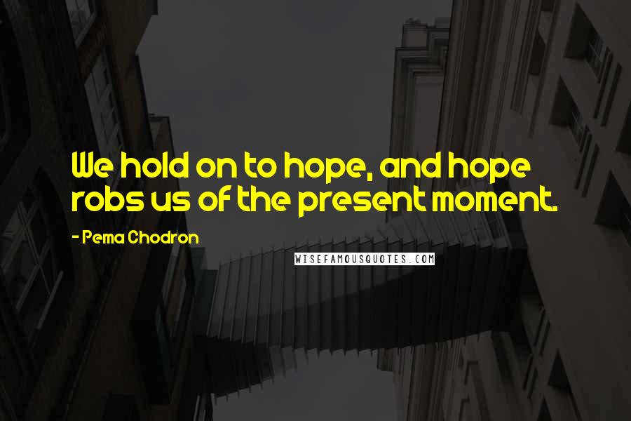 Pema Chodron Quotes: We hold on to hope, and hope robs us of the present moment.