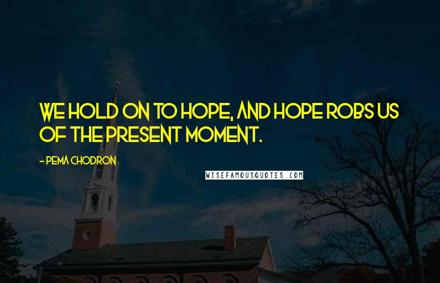 Pema Chodron Quotes: We hold on to hope, and hope robs us of the present moment.