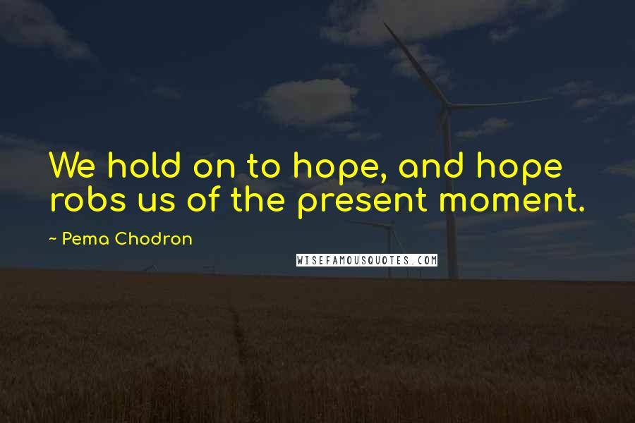 Pema Chodron Quotes: We hold on to hope, and hope robs us of the present moment.