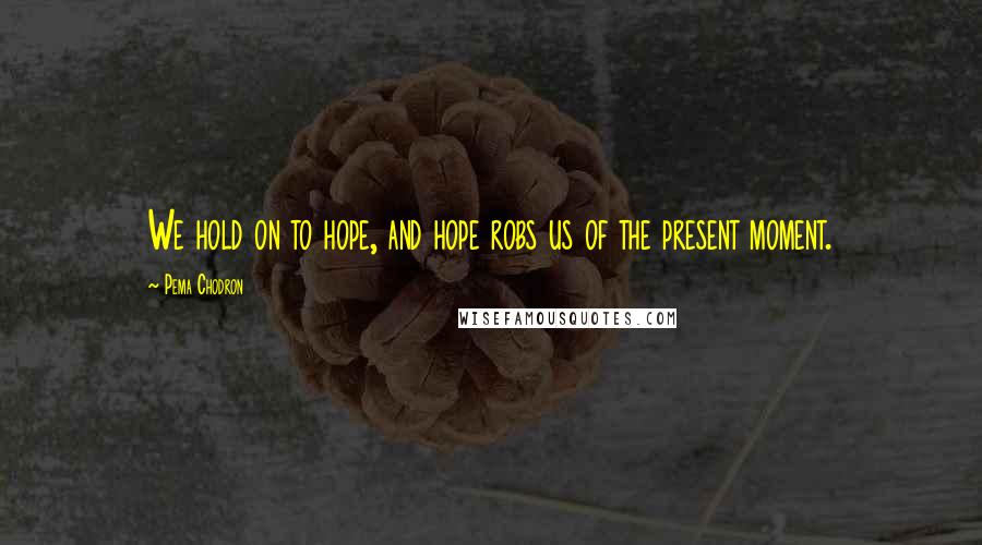 Pema Chodron Quotes: We hold on to hope, and hope robs us of the present moment.