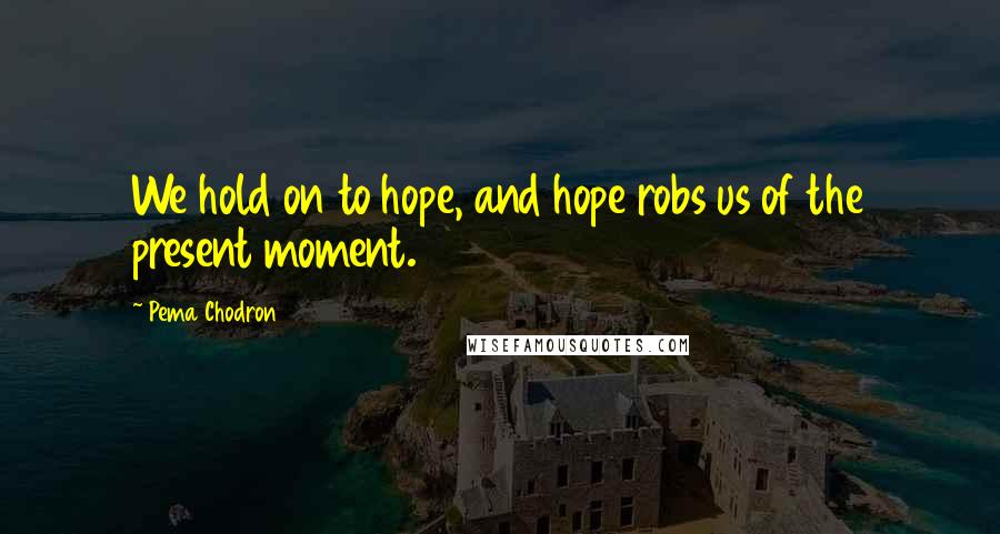 Pema Chodron Quotes: We hold on to hope, and hope robs us of the present moment.