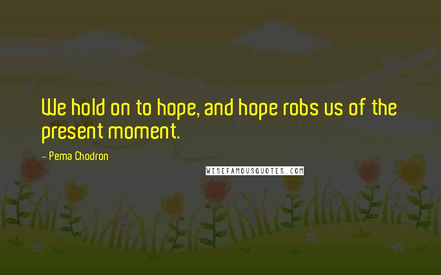 Pema Chodron Quotes: We hold on to hope, and hope robs us of the present moment.