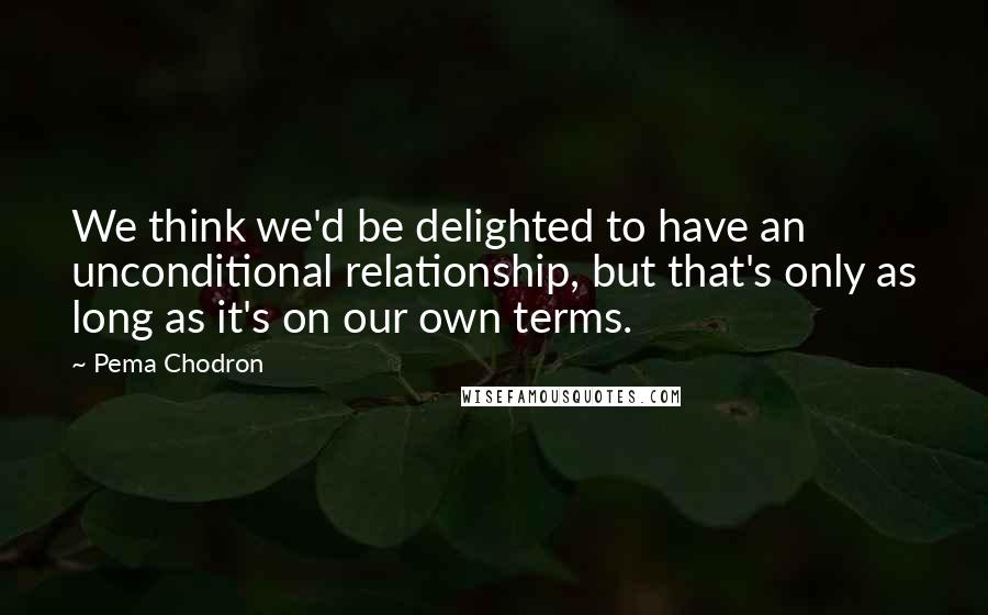 Pema Chodron Quotes: We think we'd be delighted to have an unconditional relationship, but that's only as long as it's on our own terms.