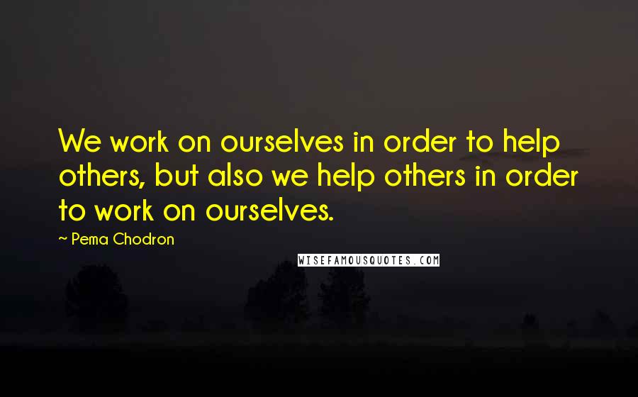 Pema Chodron Quotes: We work on ourselves in order to help others, but also we help others in order to work on ourselves.