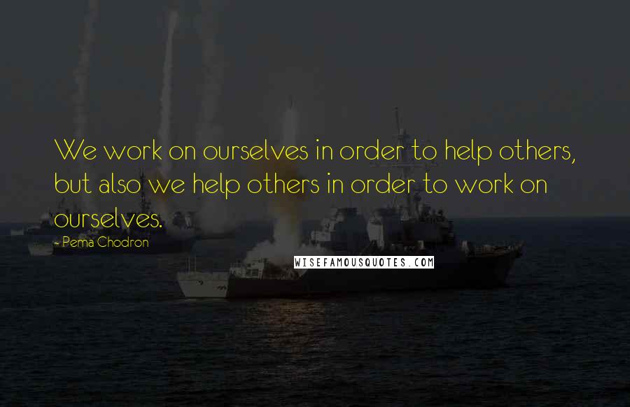 Pema Chodron Quotes: We work on ourselves in order to help others, but also we help others in order to work on ourselves.