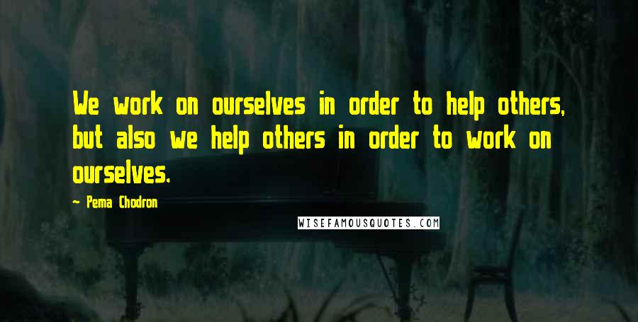 Pema Chodron Quotes: We work on ourselves in order to help others, but also we help others in order to work on ourselves.