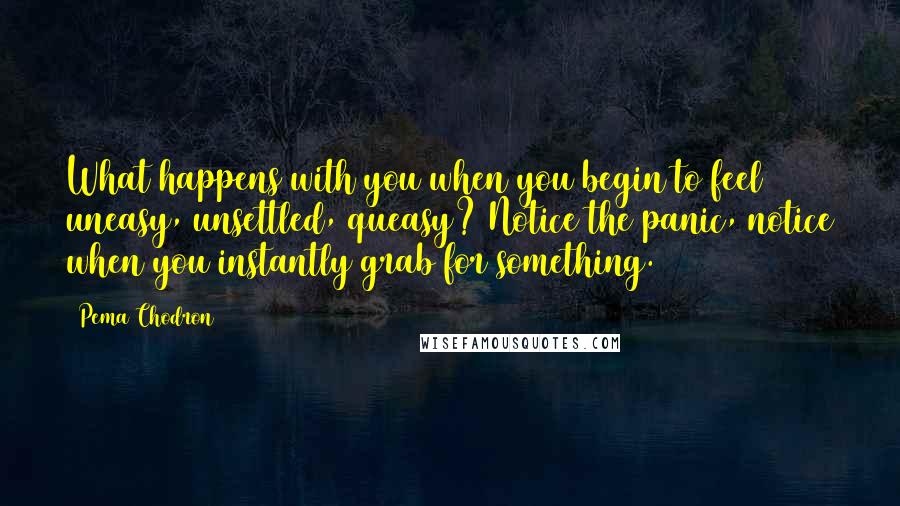 Pema Chodron Quotes: What happens with you when you begin to feel uneasy, unsettled, queasy? Notice the panic, notice when you instantly grab for something. (51)