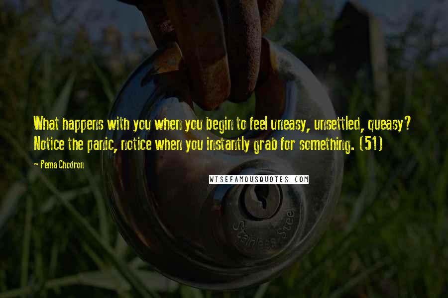 Pema Chodron Quotes: What happens with you when you begin to feel uneasy, unsettled, queasy? Notice the panic, notice when you instantly grab for something. (51)