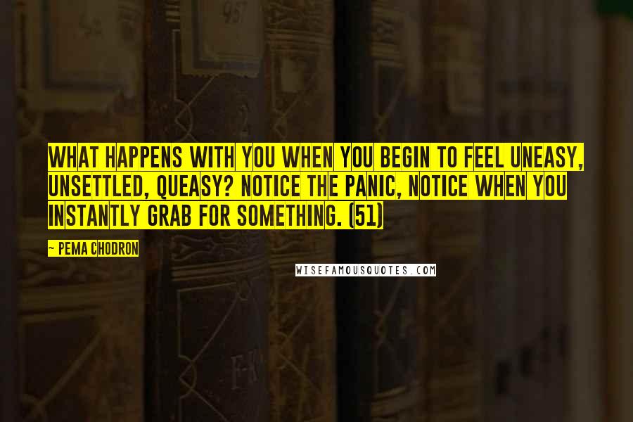 Pema Chodron Quotes: What happens with you when you begin to feel uneasy, unsettled, queasy? Notice the panic, notice when you instantly grab for something. (51)