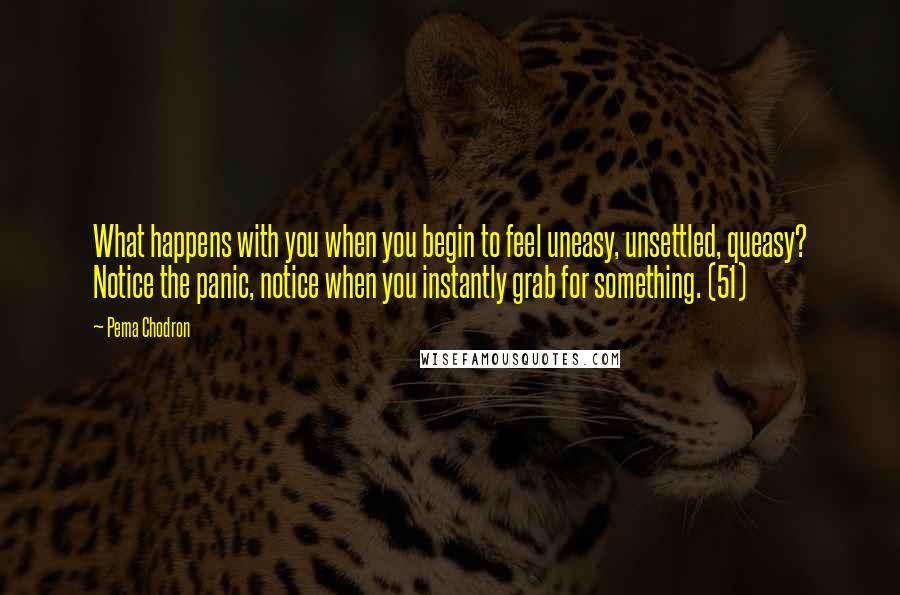 Pema Chodron Quotes: What happens with you when you begin to feel uneasy, unsettled, queasy? Notice the panic, notice when you instantly grab for something. (51)