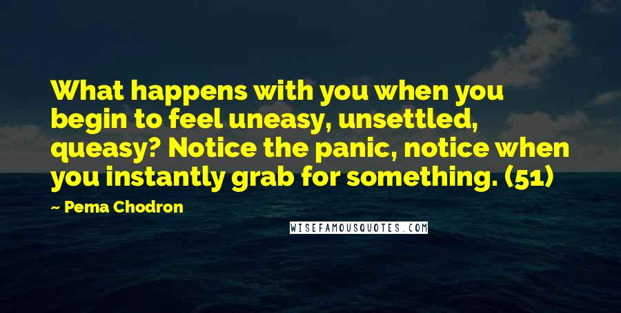 Pema Chodron Quotes: What happens with you when you begin to feel uneasy, unsettled, queasy? Notice the panic, notice when you instantly grab for something. (51)