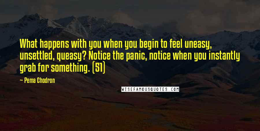 Pema Chodron Quotes: What happens with you when you begin to feel uneasy, unsettled, queasy? Notice the panic, notice when you instantly grab for something. (51)
