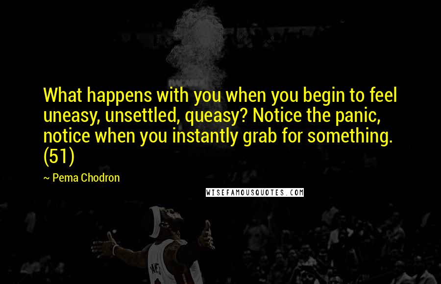 Pema Chodron Quotes: What happens with you when you begin to feel uneasy, unsettled, queasy? Notice the panic, notice when you instantly grab for something. (51)