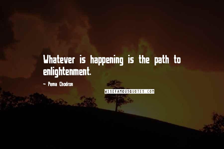 Pema Chodron Quotes: Whatever is happening is the path to enlightenment.