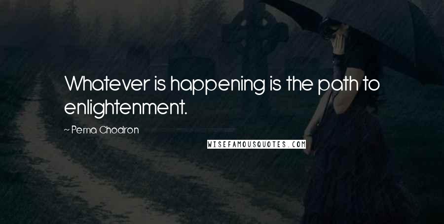 Pema Chodron Quotes: Whatever is happening is the path to enlightenment.