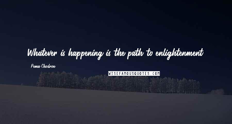 Pema Chodron Quotes: Whatever is happening is the path to enlightenment.