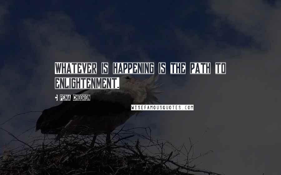 Pema Chodron Quotes: Whatever is happening is the path to enlightenment.