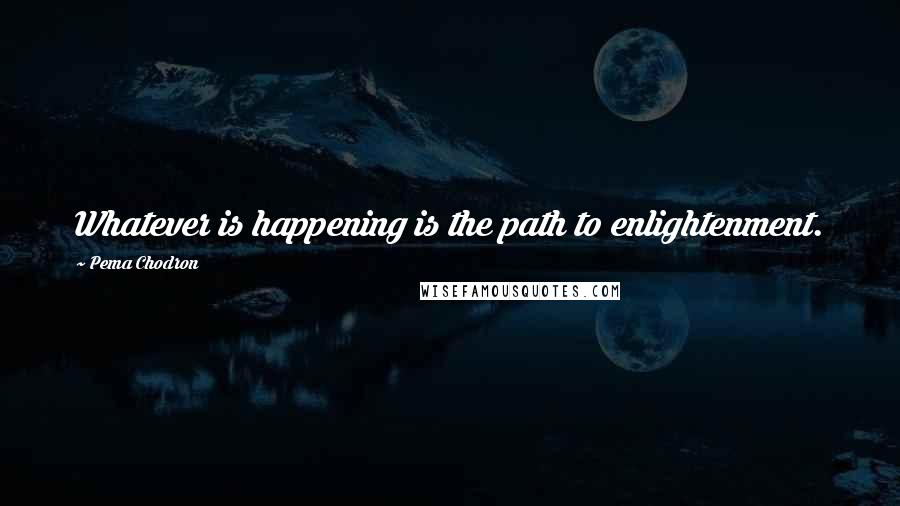 Pema Chodron Quotes: Whatever is happening is the path to enlightenment.