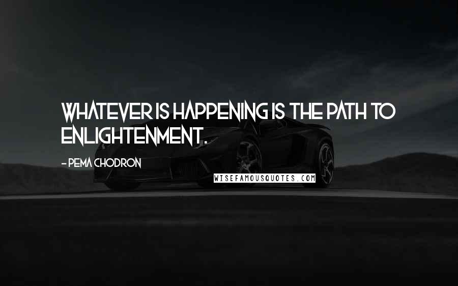 Pema Chodron Quotes: Whatever is happening is the path to enlightenment.