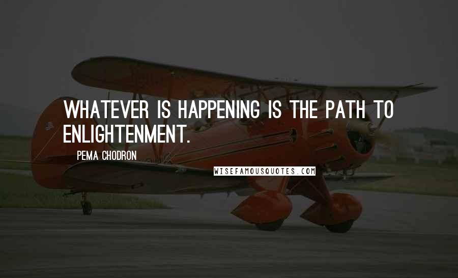 Pema Chodron Quotes: Whatever is happening is the path to enlightenment.