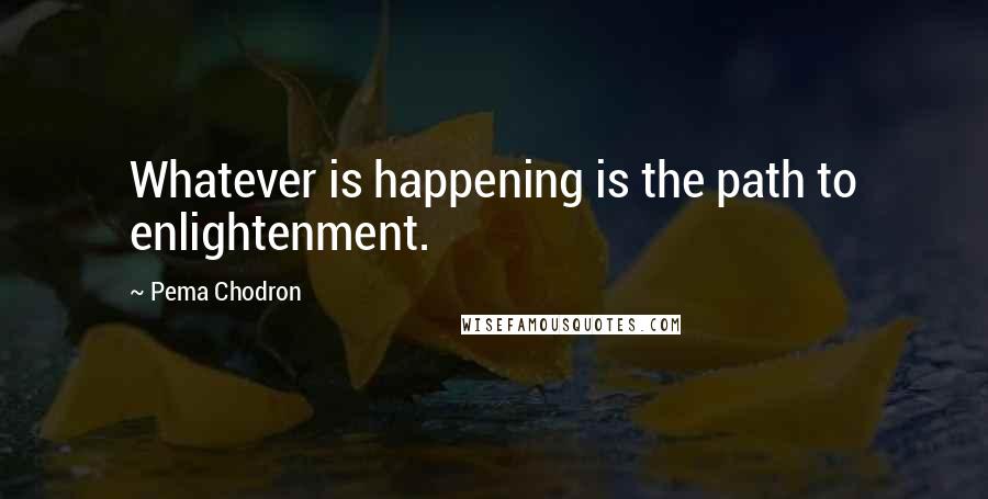 Pema Chodron Quotes: Whatever is happening is the path to enlightenment.