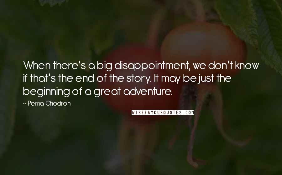 Pema Chodron Quotes: When there's a big disappointment, we don't know if that's the end of the story. It may be just the beginning of a great adventure.