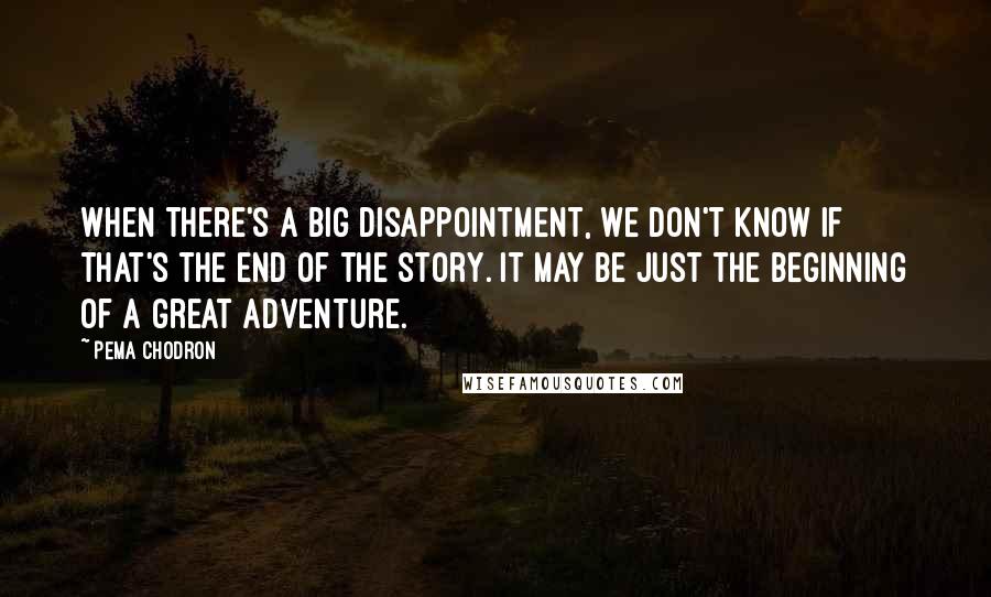 Pema Chodron Quotes: When there's a big disappointment, we don't know if that's the end of the story. It may be just the beginning of a great adventure.