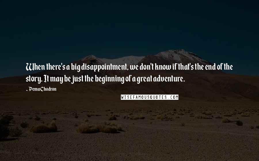 Pema Chodron Quotes: When there's a big disappointment, we don't know if that's the end of the story. It may be just the beginning of a great adventure.