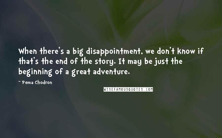 Pema Chodron Quotes: When there's a big disappointment, we don't know if that's the end of the story. It may be just the beginning of a great adventure.