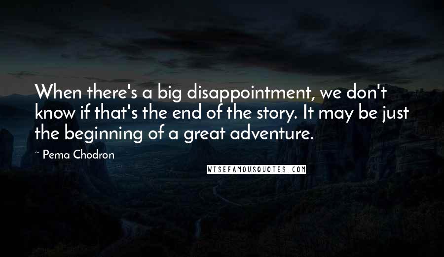 Pema Chodron Quotes: When there's a big disappointment, we don't know if that's the end of the story. It may be just the beginning of a great adventure.