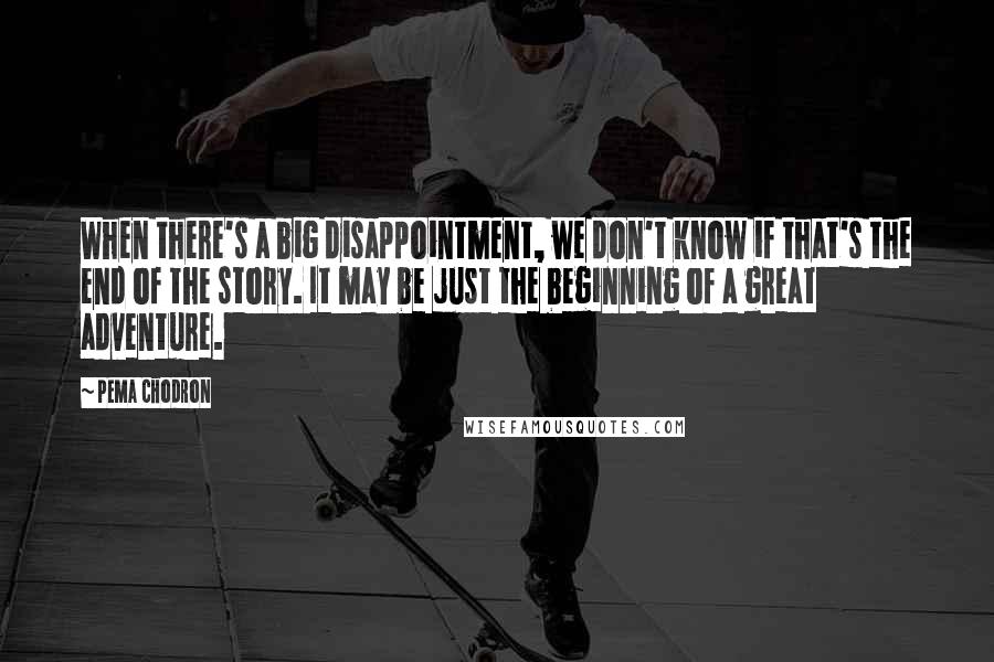 Pema Chodron Quotes: When there's a big disappointment, we don't know if that's the end of the story. It may be just the beginning of a great adventure.