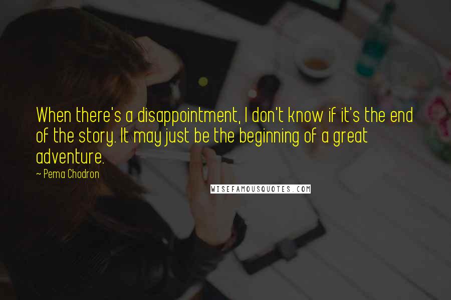 Pema Chodron Quotes: When there's a disappointment, I don't know if it's the end of the story. It may just be the beginning of a great adventure.