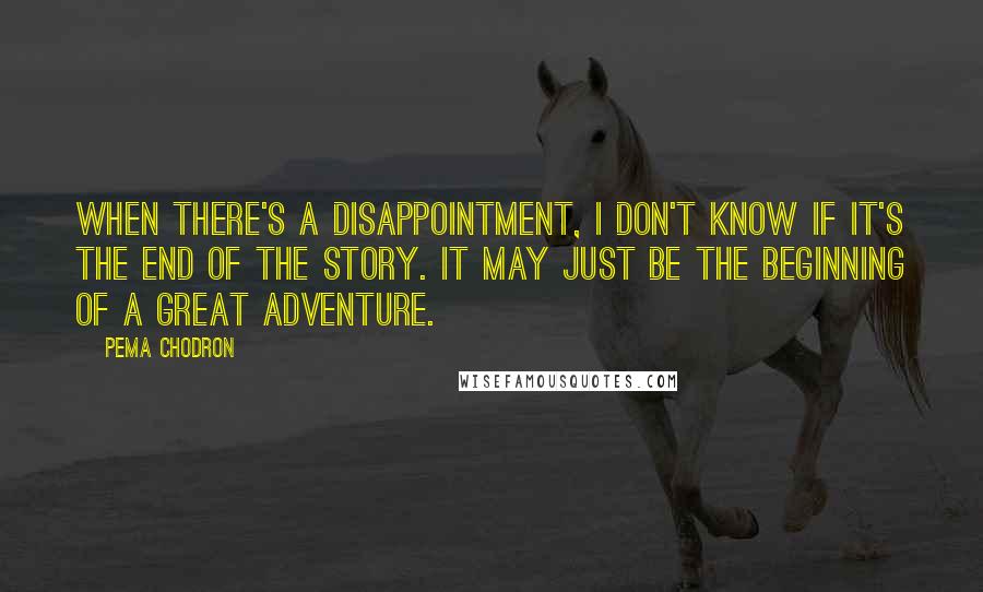 Pema Chodron Quotes: When there's a disappointment, I don't know if it's the end of the story. It may just be the beginning of a great adventure.