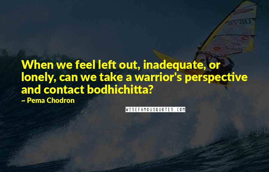 Pema Chodron Quotes: When we feel left out, inadequate, or lonely, can we take a warrior's perspective and contact bodhichitta?