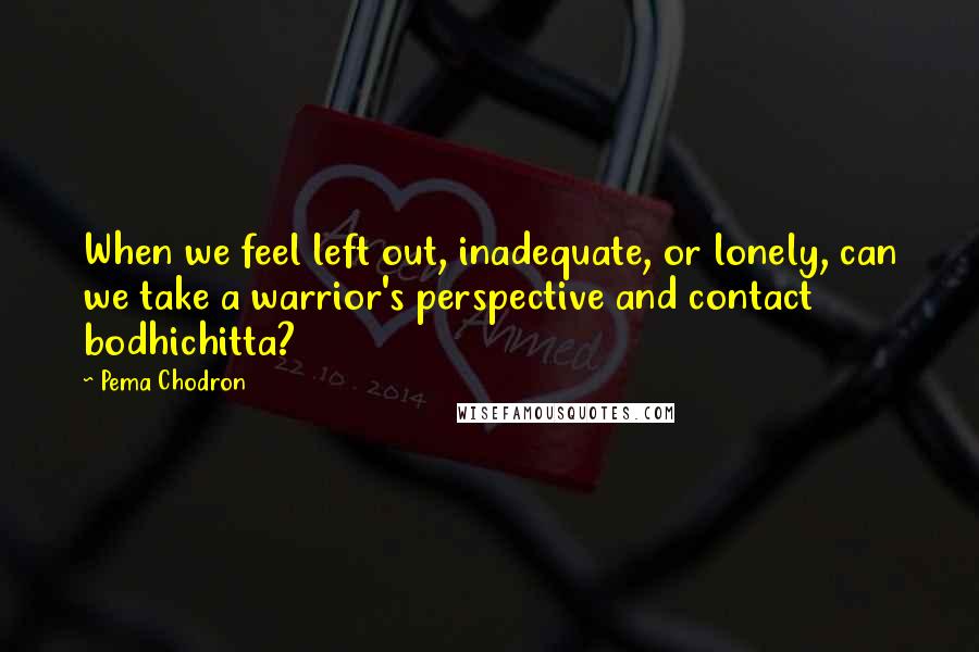 Pema Chodron Quotes: When we feel left out, inadequate, or lonely, can we take a warrior's perspective and contact bodhichitta?