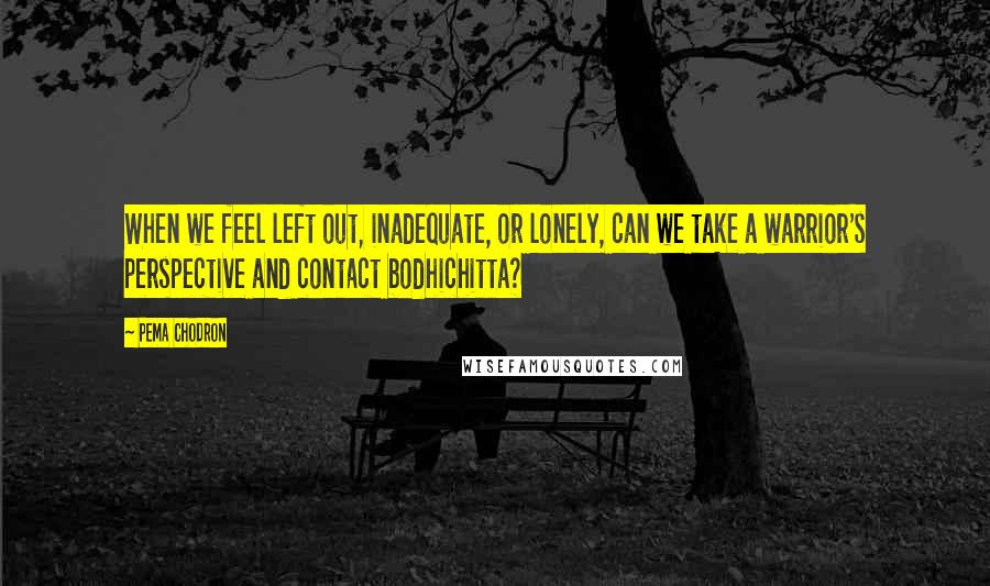 Pema Chodron Quotes: When we feel left out, inadequate, or lonely, can we take a warrior's perspective and contact bodhichitta?