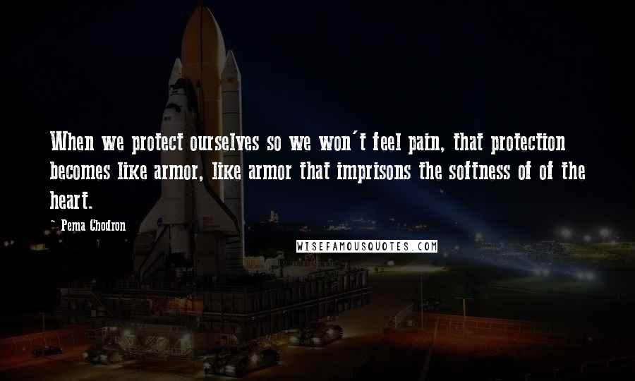 Pema Chodron Quotes: When we protect ourselves so we won't feel pain, that protection becomes like armor, like armor that imprisons the softness of of the heart.