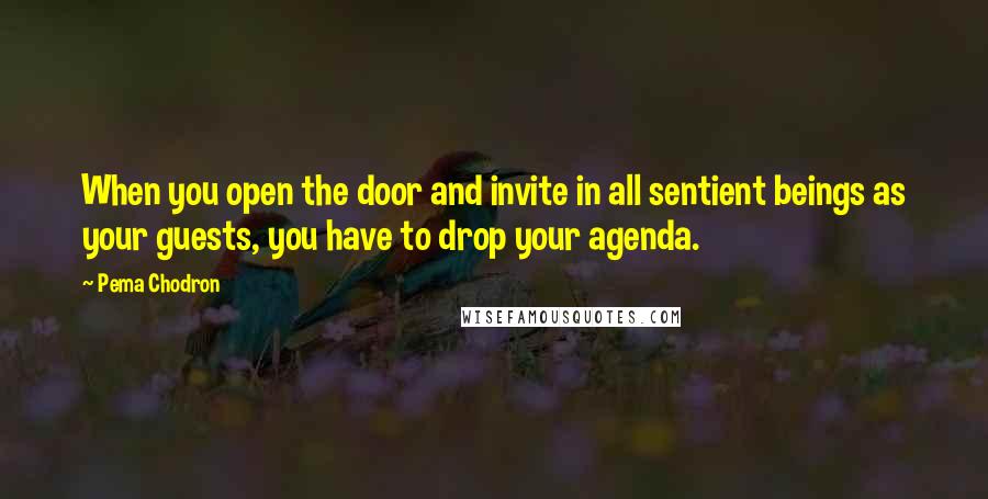 Pema Chodron Quotes: When you open the door and invite in all sentient beings as your guests, you have to drop your agenda.