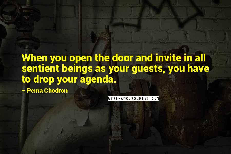 Pema Chodron Quotes: When you open the door and invite in all sentient beings as your guests, you have to drop your agenda.