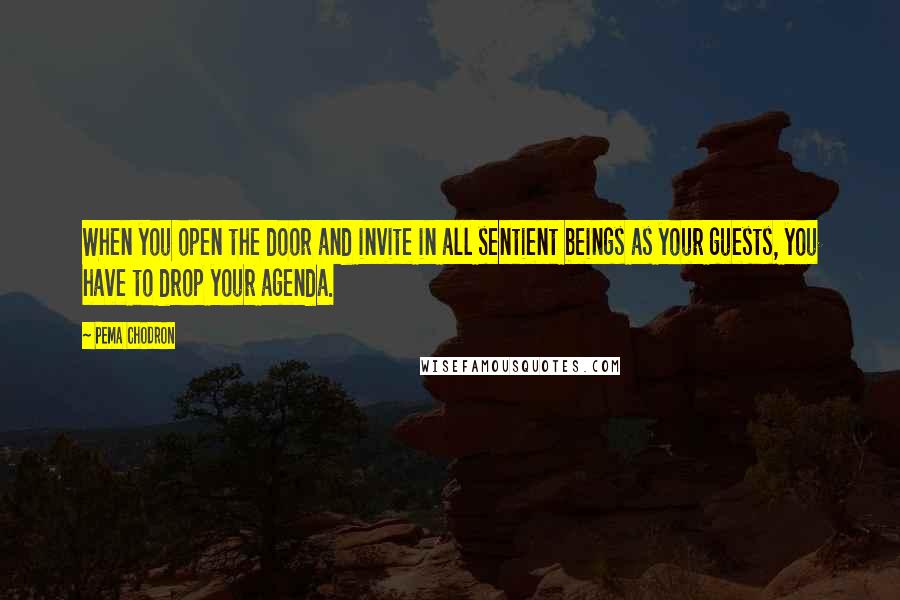 Pema Chodron Quotes: When you open the door and invite in all sentient beings as your guests, you have to drop your agenda.